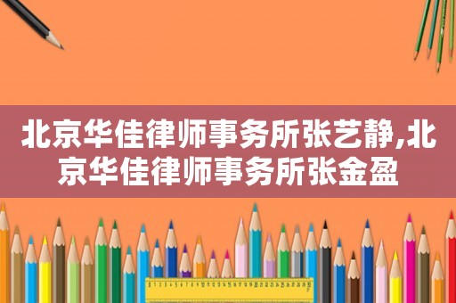 北京華佳律師事務(wù)所張藝靜,北京華佳律師事務(wù)所張金盈