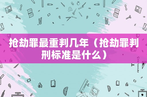 搶劫罪最重判幾年（搶劫罪判刑標(biāo)準(zhǔn)是什么）
