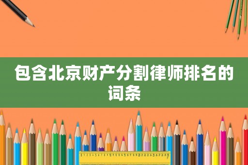 包含北京財(cái)產(chǎn)分割律師排名的詞條