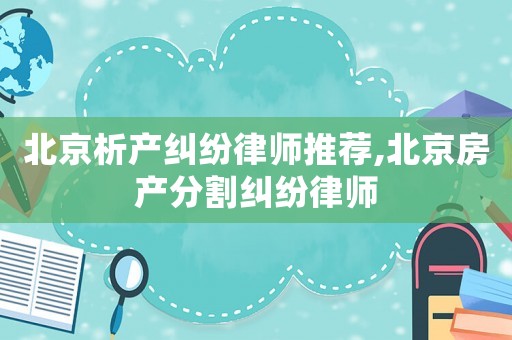 北京析產糾紛律師推薦,北京房產分割糾紛律師
