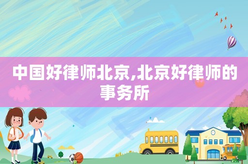 中國(guó)好律師北京,北京好律師的事務(wù)所