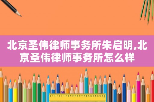 北京圣偉律師事務(wù)所朱啟明,北京圣偉律師事務(wù)所怎么樣