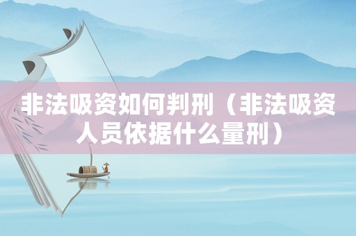 非法吸資如何判刑（非法吸資人員依據什么量刑）