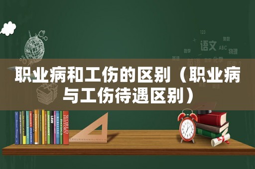 職業(yè)病和工傷的區(qū)別（職業(yè)病與工傷待遇區(qū)別）