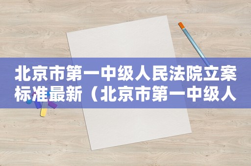 北京市第一中級人民法院立案標(biāo)準(zhǔn)最新（北京市第一中級人民法院立案標(biāo)準(zhǔn)）