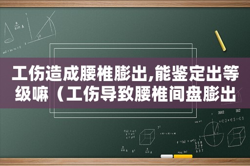 工傷造成腰椎膨出,能鑒定出等級(jí)嘛（工傷導(dǎo)致腰椎間盤膨出）