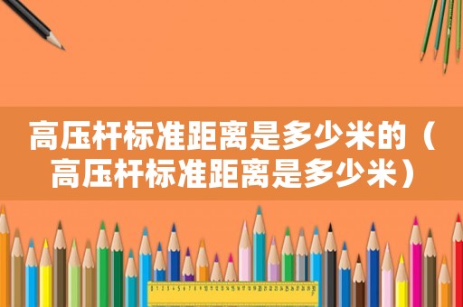 高壓桿標(biāo)準(zhǔn)距離是多少米的（高壓桿標(biāo)準(zhǔn)距離是多少米）