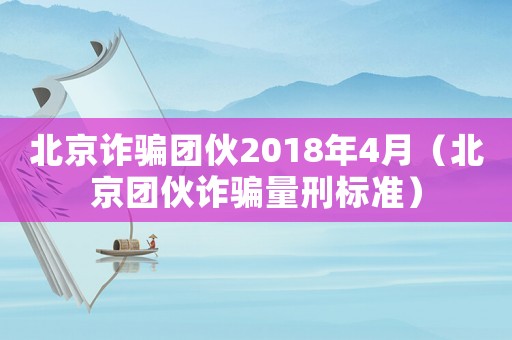 北京詐騙團(tuán)伙2018年4月（北京團(tuán)伙詐騙量刑標(biāo)準(zhǔn)）