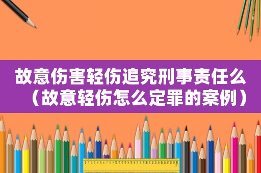 故意傷害輕傷追究刑事責(zé)任么（故意輕傷怎么定罪的案例）