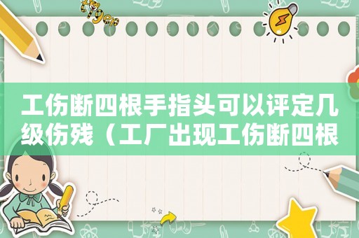 工傷斷四根手指頭可以評定幾級傷殘（工廠出現(xiàn)工傷斷四根手指能賠多少錢）