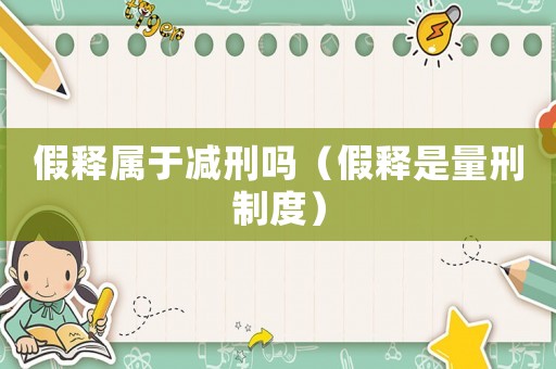 假釋屬于減刑嗎（假釋是量刑制度）