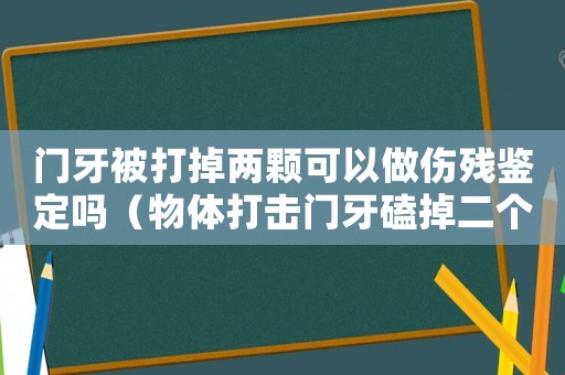 門牙被打掉兩顆可以做傷殘鑒定嗎（物體打擊門牙磕掉二個工傷有幾級）