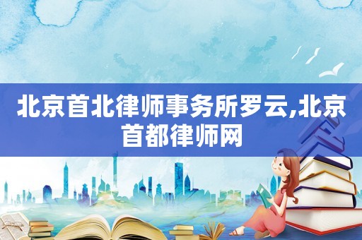 北京首北律師事務(wù)所羅云,北京首都律師網(wǎng)