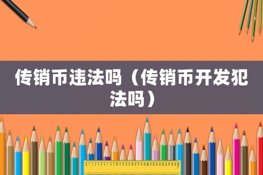 傳銷幣違法嗎（傳銷幣開發(fā)犯法嗎）