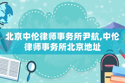 北京中倫律師事務(wù)所尹航,中倫律師事務(wù)所北京地址