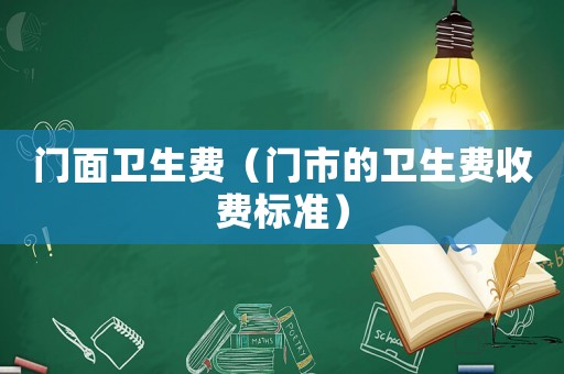 門面衛(wèi)生費(fèi)（門市的衛(wèi)生費(fèi)收費(fèi)標(biāo)準(zhǔn)）