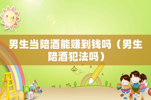 男生當(dāng)陪酒能賺到錢嗎（男生陪酒犯法嗎）