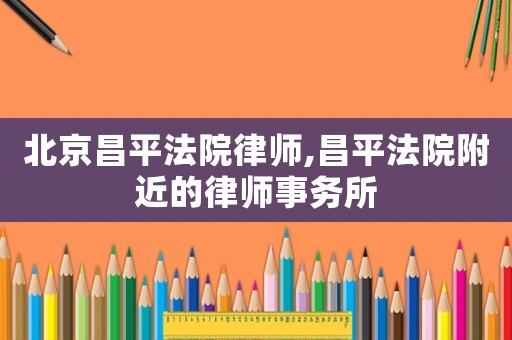 北京昌平法院律師,昌平法院附近的律師事務(wù)所