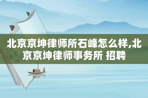 北京京坤律師所石峰怎么樣,北京京坤律師事務所 招聘