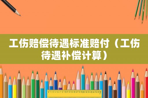 工傷賠償待遇標(biāo)準(zhǔn)賠付（工傷待遇補(bǔ)償計(jì)算）