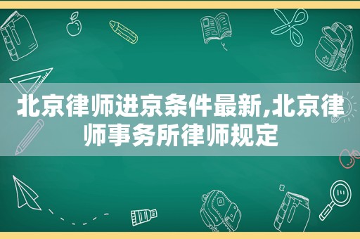 北京律師進(jìn)京條件最新,北京律師事務(wù)所律師規(guī)定