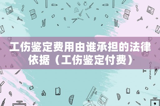 工傷鑒定費用由誰承擔(dān)的法律依據(jù)（工傷鑒定付費）
