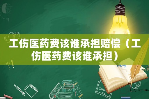 工傷醫(yī)藥費(fèi)該誰承擔(dān)賠償（工傷醫(yī)藥費(fèi)該誰承擔(dān)）