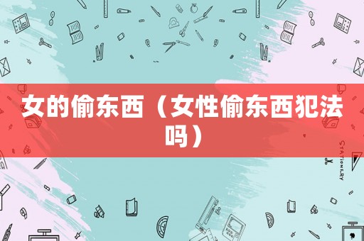 女的偷東西（女性偷東西犯法嗎）