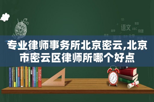 專(zhuān)業(yè)律師事務(wù)所北京密云,北京市密云區(qū)律師所哪個(gè)好點(diǎn)