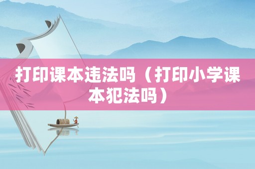 打印課本違法嗎（打印小學(xué)課本犯法嗎）
