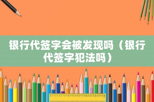 銀行代簽字會(huì)被發(fā)現(xiàn)嗎（銀行代簽字犯法嗎）