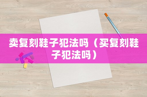 賣復(fù)刻鞋子犯法嗎（買復(fù)刻鞋子犯法嗎）