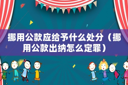 挪用公款應(yīng)給予什么處分（挪用公款出納怎么定罪）