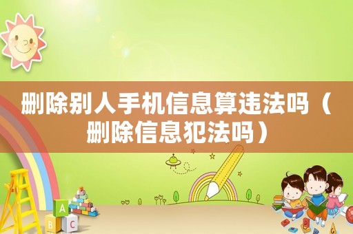 刪除別人手機(jī)信息算違法嗎（刪除信息犯法嗎）