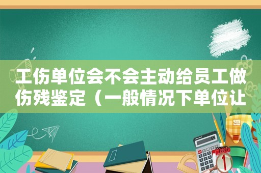 工傷單位會(huì)不會(huì)主動(dòng)給員工做傷殘鑒定（一般情況下單位讓鑒定工傷嗎）