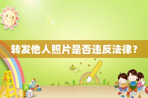 轉(zhuǎn)發(fā)他人照片是否違反法律？