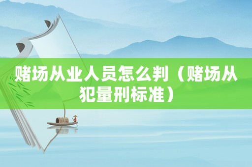 賭場(chǎng)從業(yè)人員怎么判（賭場(chǎng)從犯量刑標(biāo)準(zhǔn)）