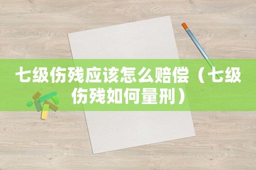 七級(jí)傷殘應(yīng)該怎么賠償（七級(jí)傷殘如何量刑）