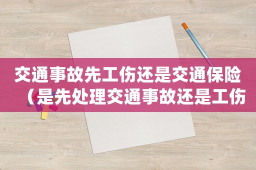 交通事故先工傷還是交通保險（是先處理交通事故還是工傷）