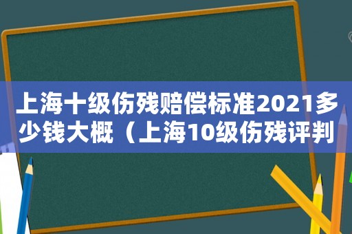 上海十級傷殘賠償標準2021多少錢大概（上海10級傷殘評判標準）