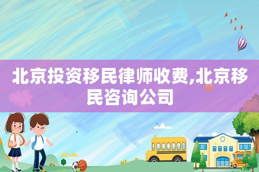 北京投資移民律師收費(fèi),北京移民咨詢公司