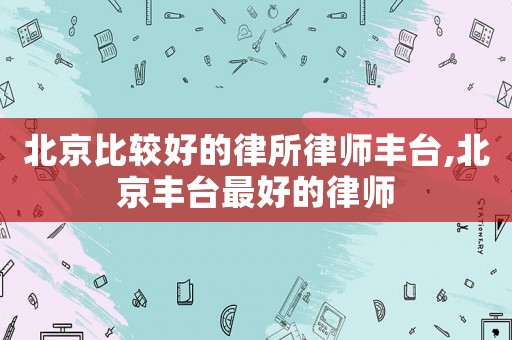 北京比較好的律所律師豐臺,北京豐臺最好的律師