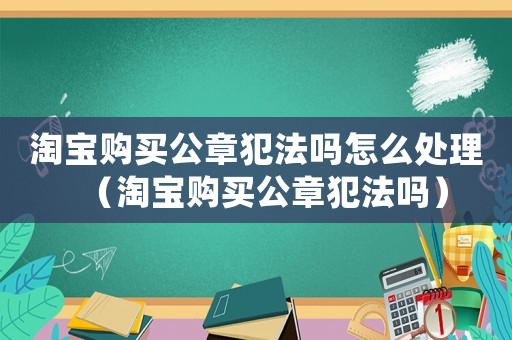 淘寶購買公章犯法嗎怎么處理（淘寶購買公章犯法嗎）