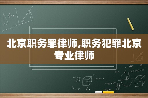 北京職務(wù)罪律師,職務(wù)犯罪北京專業(yè)律師
