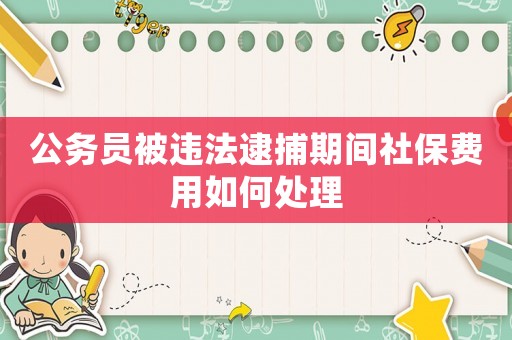 公務員被違法逮捕期間社保費用如何處理
