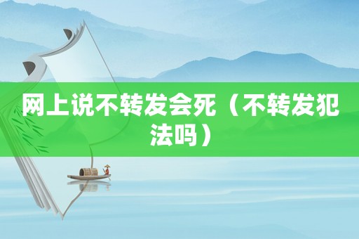 網(wǎng)上說(shuō)不轉(zhuǎn)發(fā)會(huì)死（不轉(zhuǎn)發(fā)犯法嗎）
