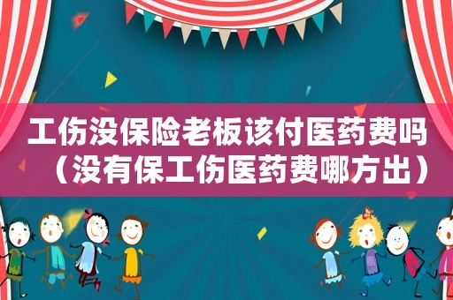 工傷沒保險老板該付醫(yī)藥費嗎（沒有保工傷醫(yī)藥費哪方出）