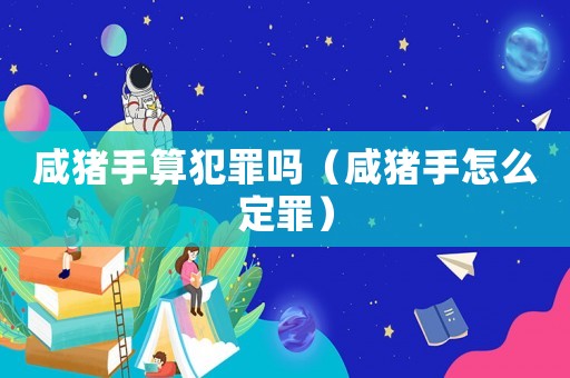 咸豬手算犯罪嗎（咸豬手怎么定罪）