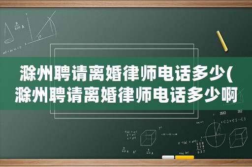滁州聘請離婚律師電話多少(滁州聘請離婚律師電話多少啊)