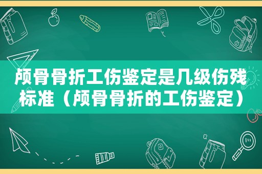 顱骨骨折工傷鑒定是幾級傷殘標(biāo)準(zhǔn)（顱骨骨折的工傷鑒定）